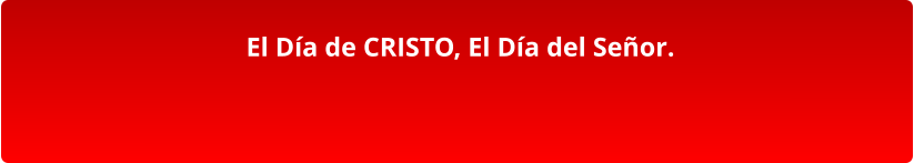 El Día de CRISTO, El Día del Señor.